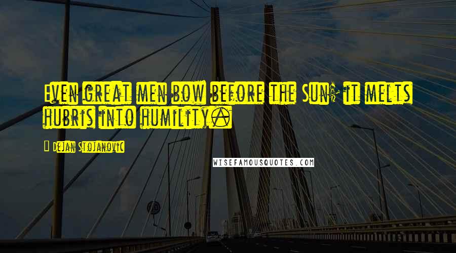 Dejan Stojanovic Quotes: Even great men bow before the Sun; it melts hubris into humility.