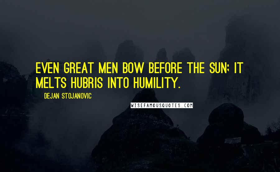 Dejan Stojanovic Quotes: Even great men bow before the Sun; it melts hubris into humility.