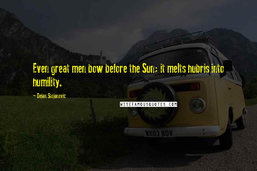 Dejan Stojanovic Quotes: Even great men bow before the Sun; it melts hubris into humility.