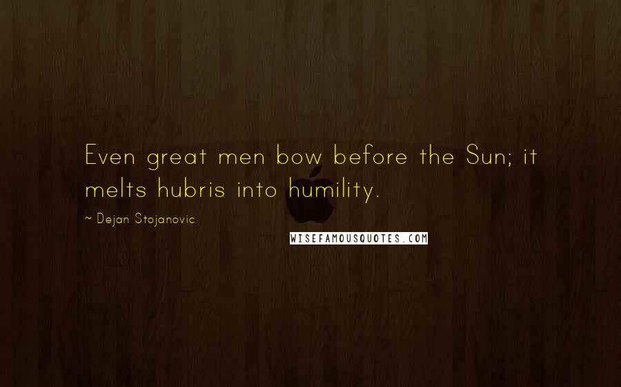 Dejan Stojanovic Quotes: Even great men bow before the Sun; it melts hubris into humility.