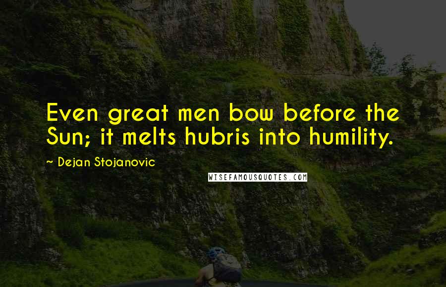 Dejan Stojanovic Quotes: Even great men bow before the Sun; it melts hubris into humility.