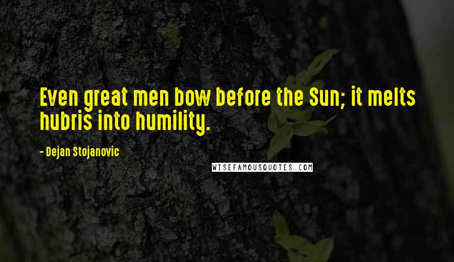 Dejan Stojanovic Quotes: Even great men bow before the Sun; it melts hubris into humility.