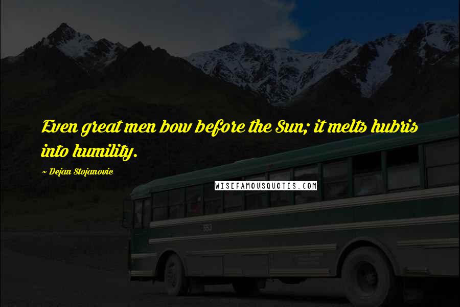 Dejan Stojanovic Quotes: Even great men bow before the Sun; it melts hubris into humility.