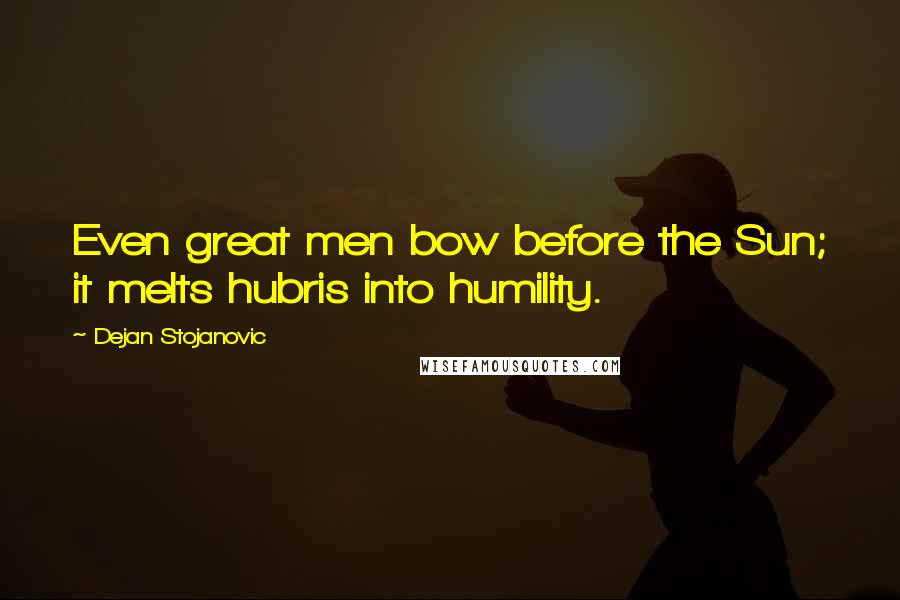 Dejan Stojanovic Quotes: Even great men bow before the Sun; it melts hubris into humility.