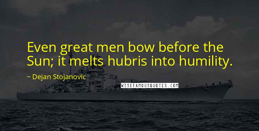 Dejan Stojanovic Quotes: Even great men bow before the Sun; it melts hubris into humility.