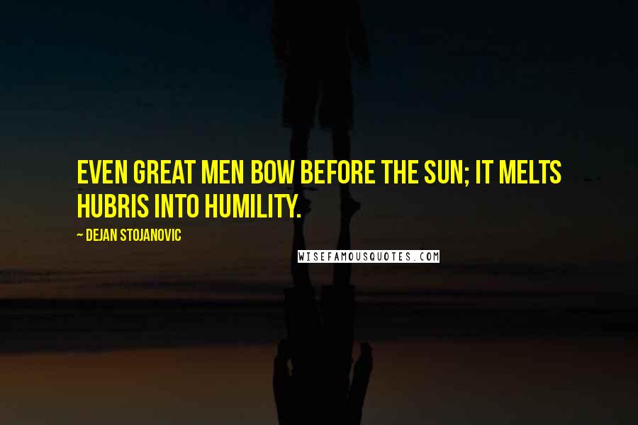 Dejan Stojanovic Quotes: Even great men bow before the Sun; it melts hubris into humility.