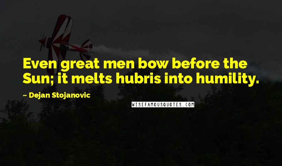 Dejan Stojanovic Quotes: Even great men bow before the Sun; it melts hubris into humility.