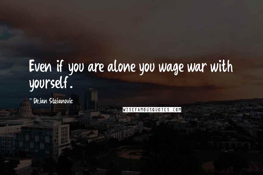 Dejan Stojanovic Quotes: Even if you are alone you wage war with yourself.