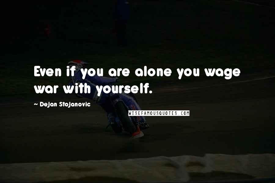 Dejan Stojanovic Quotes: Even if you are alone you wage war with yourself.