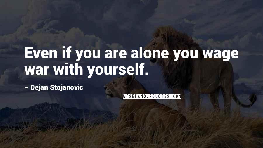 Dejan Stojanovic Quotes: Even if you are alone you wage war with yourself.