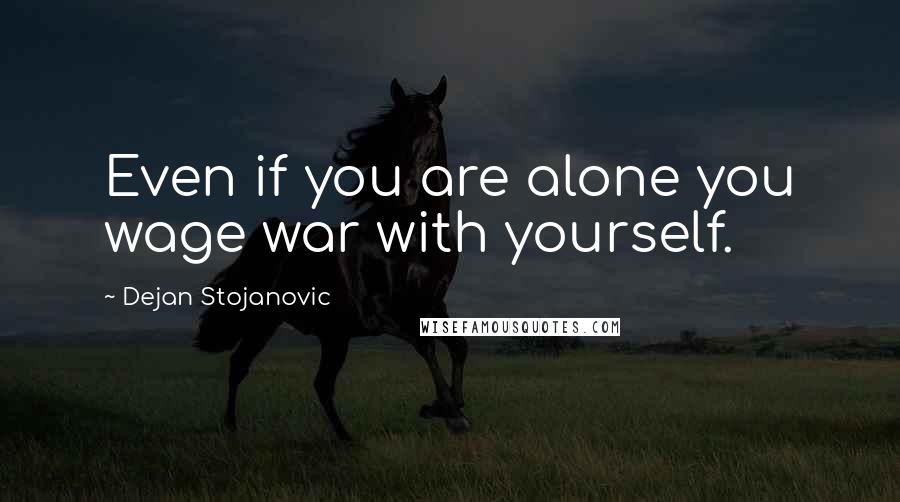 Dejan Stojanovic Quotes: Even if you are alone you wage war with yourself.