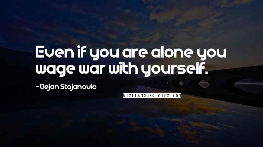 Dejan Stojanovic Quotes: Even if you are alone you wage war with yourself.