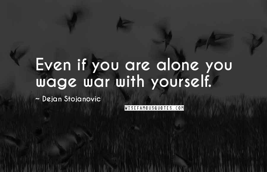 Dejan Stojanovic Quotes: Even if you are alone you wage war with yourself.