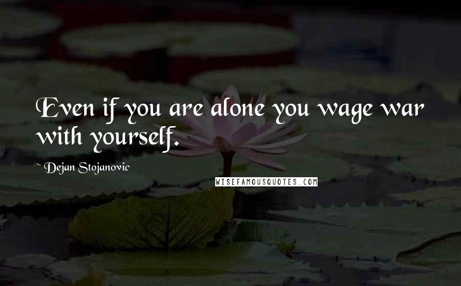 Dejan Stojanovic Quotes: Even if you are alone you wage war with yourself.