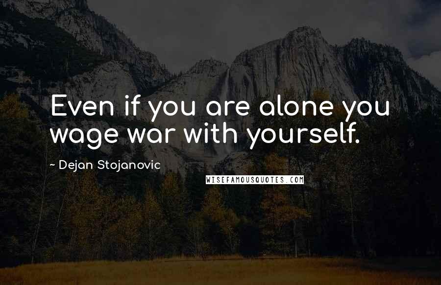 Dejan Stojanovic Quotes: Even if you are alone you wage war with yourself.