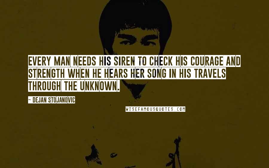 Dejan Stojanovic Quotes: Every man needs his Siren To check his courage and strength When he hears her song In his travels through the unknown.