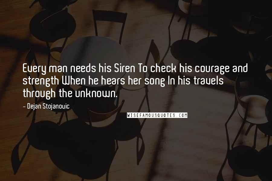Dejan Stojanovic Quotes: Every man needs his Siren To check his courage and strength When he hears her song In his travels through the unknown.