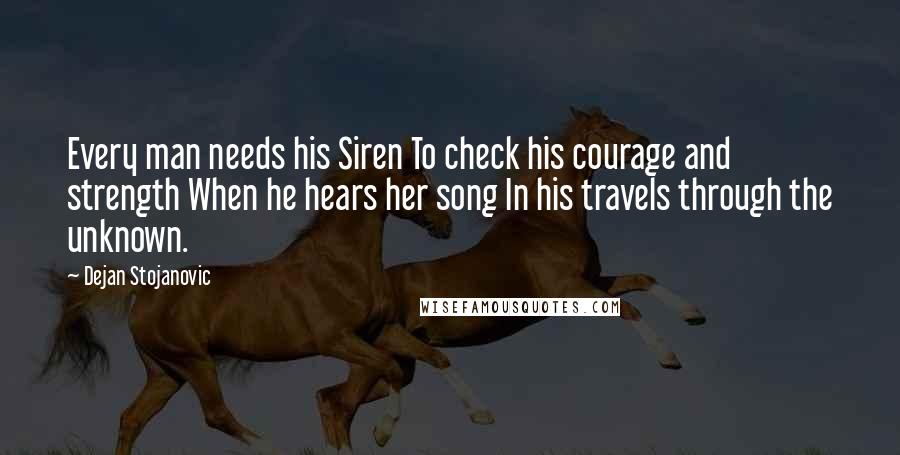 Dejan Stojanovic Quotes: Every man needs his Siren To check his courage and strength When he hears her song In his travels through the unknown.