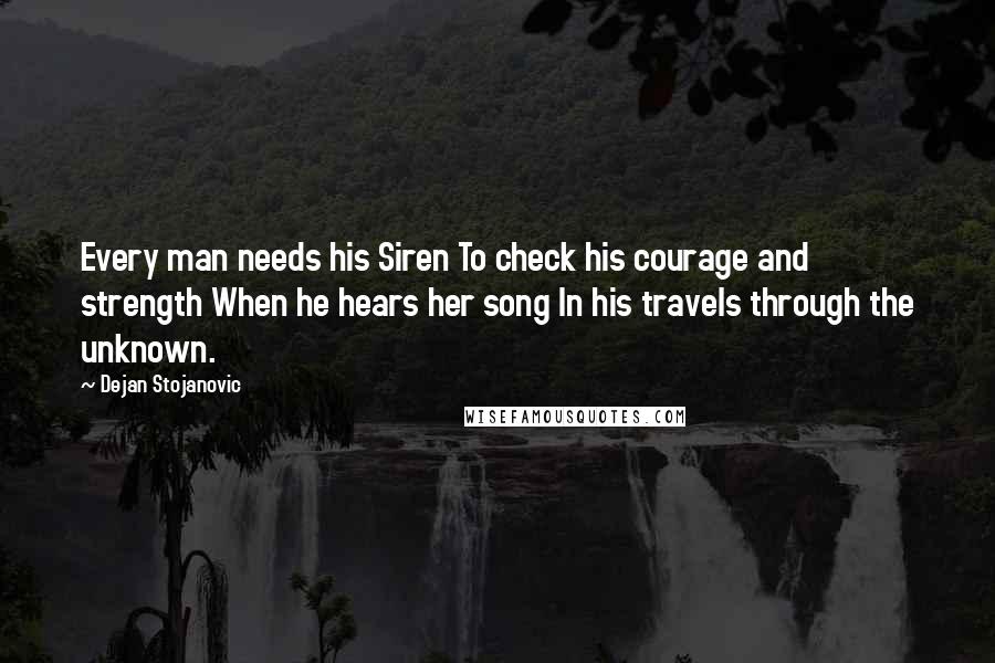 Dejan Stojanovic Quotes: Every man needs his Siren To check his courage and strength When he hears her song In his travels through the unknown.
