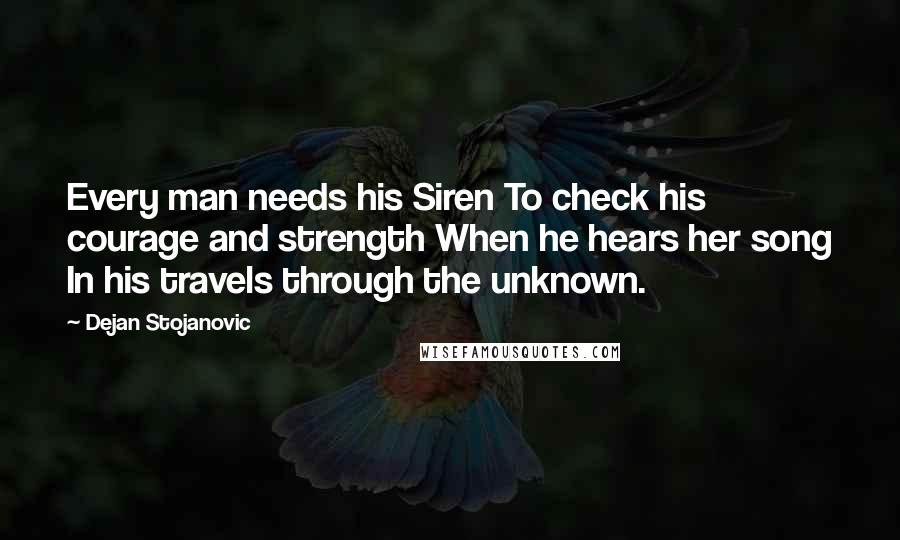 Dejan Stojanovic Quotes: Every man needs his Siren To check his courage and strength When he hears her song In his travels through the unknown.