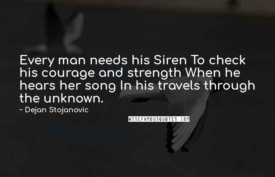Dejan Stojanovic Quotes: Every man needs his Siren To check his courage and strength When he hears her song In his travels through the unknown.