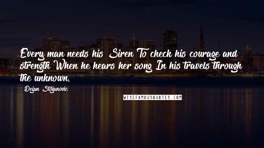 Dejan Stojanovic Quotes: Every man needs his Siren To check his courage and strength When he hears her song In his travels through the unknown.