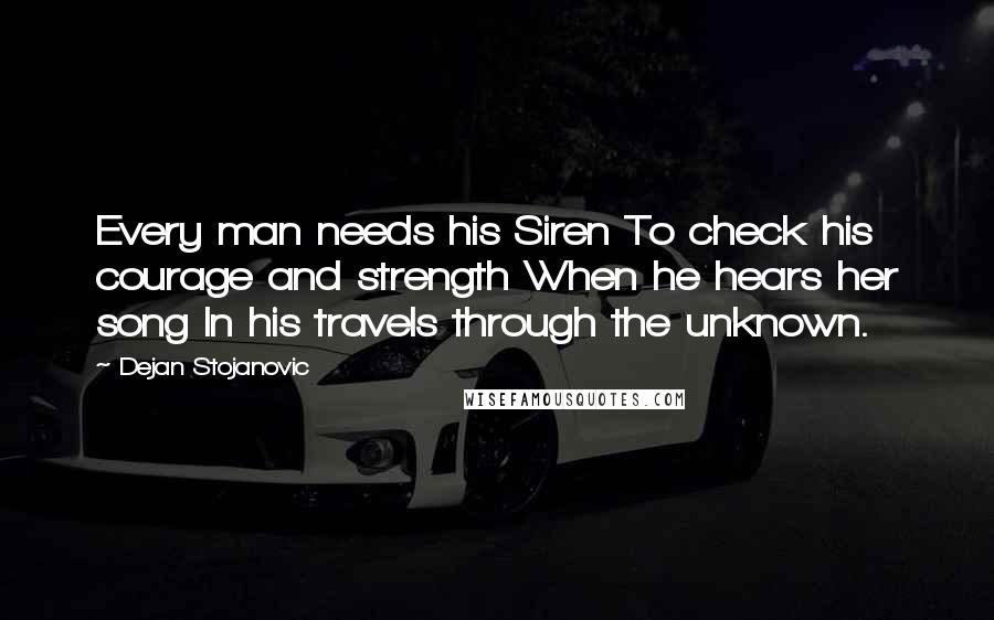 Dejan Stojanovic Quotes: Every man needs his Siren To check his courage and strength When he hears her song In his travels through the unknown.
