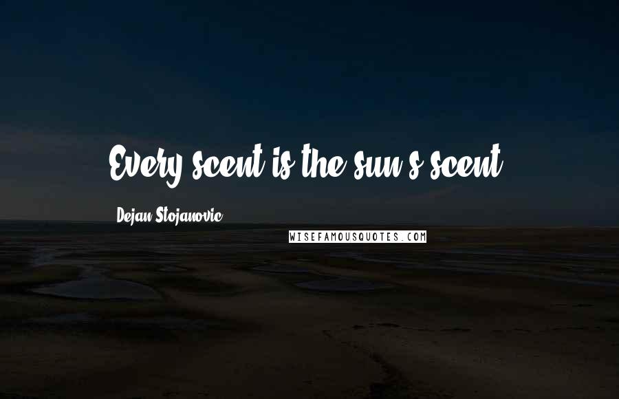 Dejan Stojanovic Quotes: Every scent is the sun's scent.