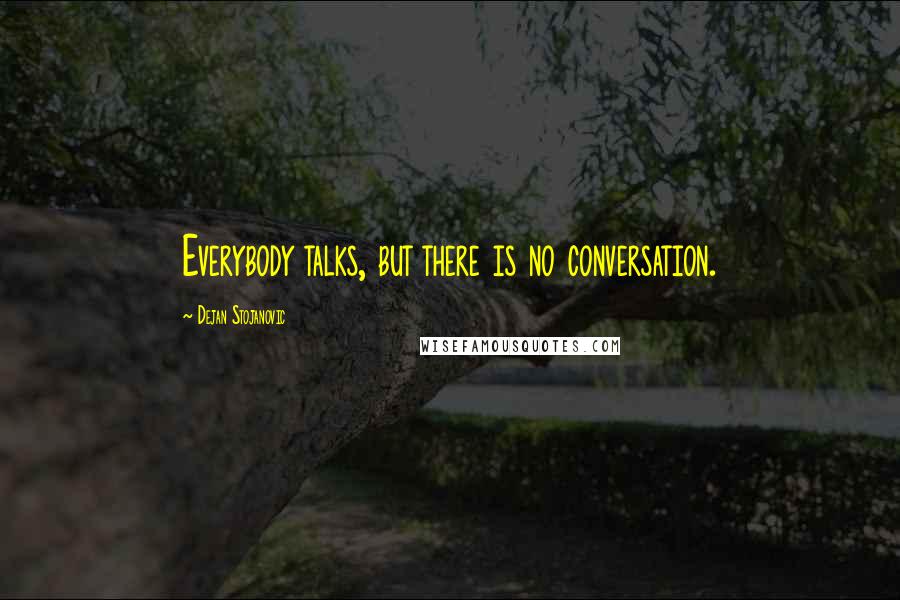 Dejan Stojanovic Quotes: Everybody talks, but there is no conversation.