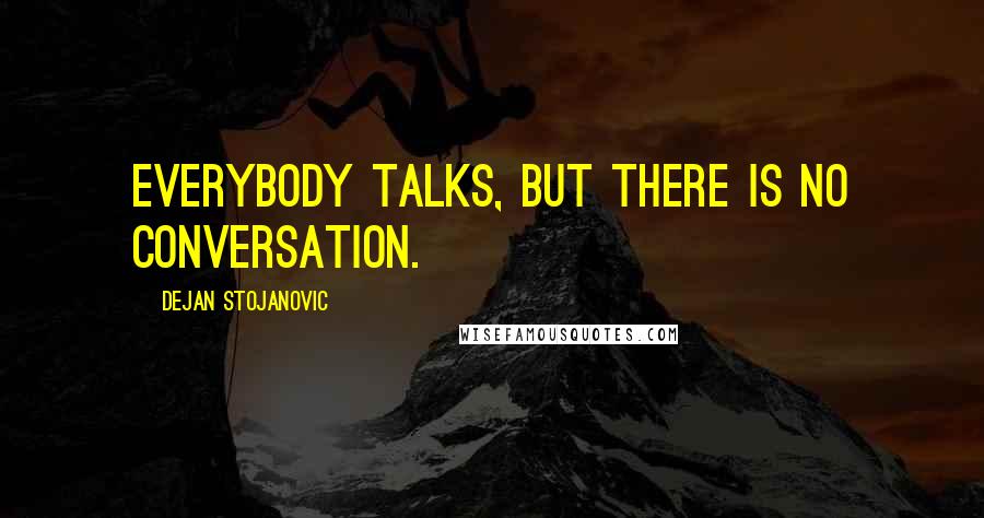 Dejan Stojanovic Quotes: Everybody talks, but there is no conversation.