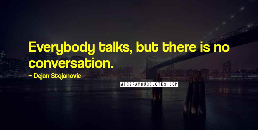Dejan Stojanovic Quotes: Everybody talks, but there is no conversation.