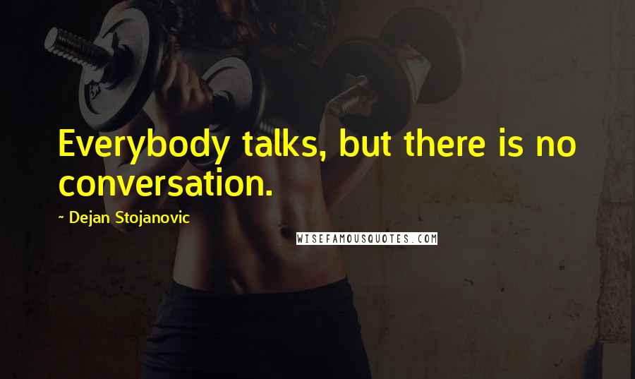 Dejan Stojanovic Quotes: Everybody talks, but there is no conversation.