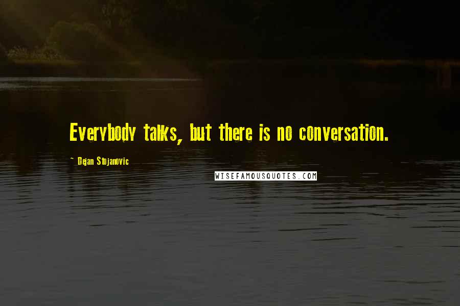 Dejan Stojanovic Quotes: Everybody talks, but there is no conversation.