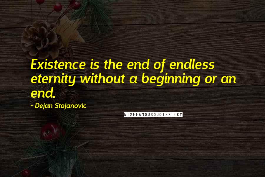 Dejan Stojanovic Quotes: Existence is the end of endless eternity without a beginning or an end.