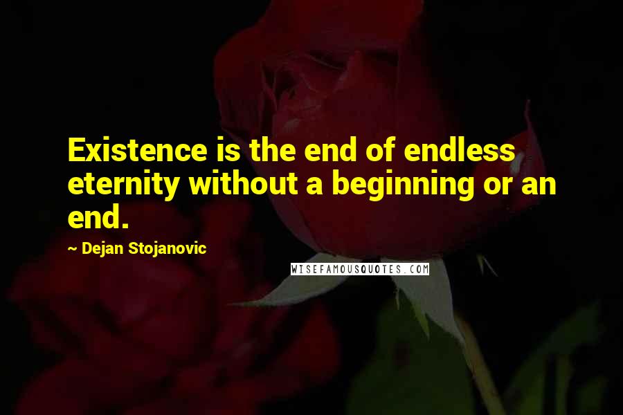 Dejan Stojanovic Quotes: Existence is the end of endless eternity without a beginning or an end.