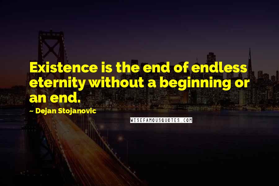 Dejan Stojanovic Quotes: Existence is the end of endless eternity without a beginning or an end.