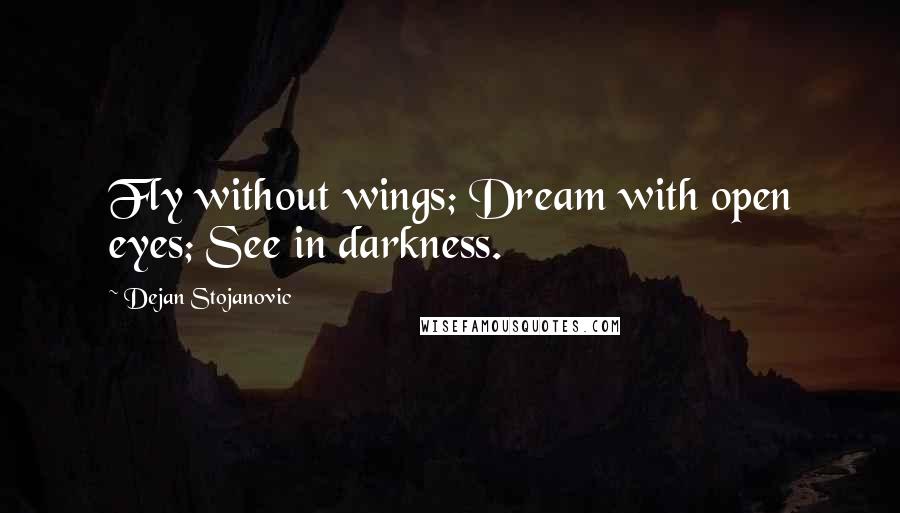 Dejan Stojanovic Quotes: Fly without wings; Dream with open eyes; See in darkness.