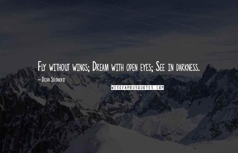 Dejan Stojanovic Quotes: Fly without wings; Dream with open eyes; See in darkness.