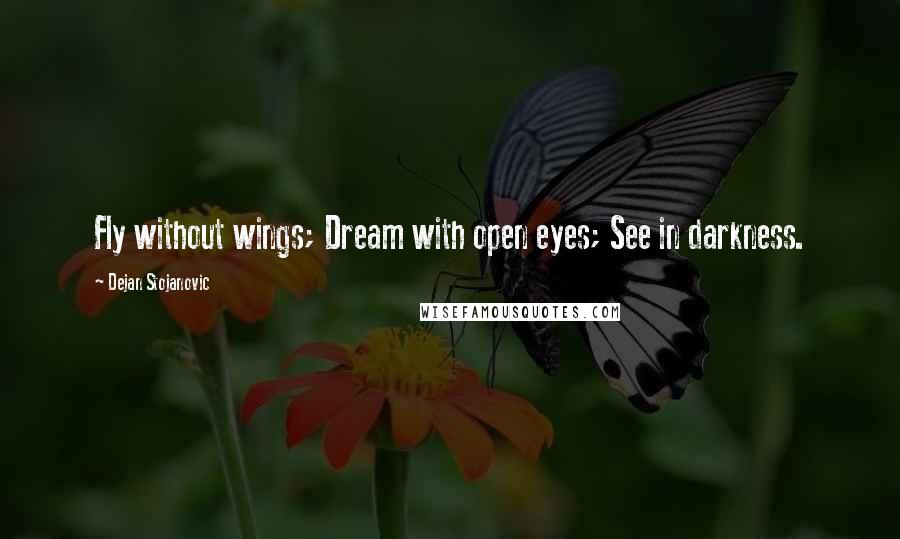 Dejan Stojanovic Quotes: Fly without wings; Dream with open eyes; See in darkness.