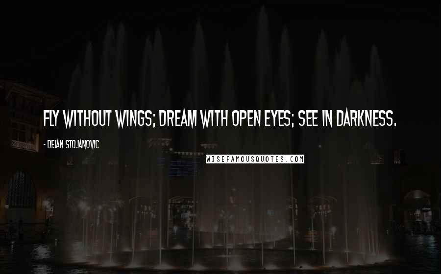 Dejan Stojanovic Quotes: Fly without wings; Dream with open eyes; See in darkness.