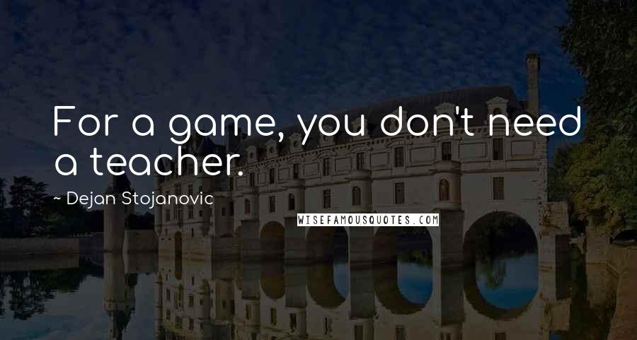 Dejan Stojanovic Quotes: For a game, you don't need a teacher.