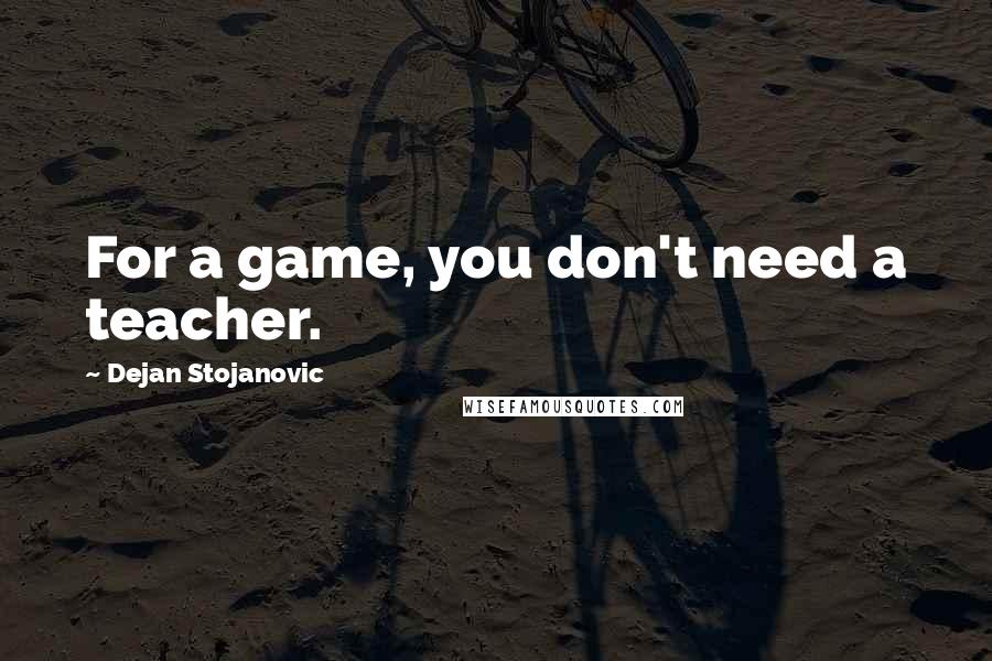 Dejan Stojanovic Quotes: For a game, you don't need a teacher.