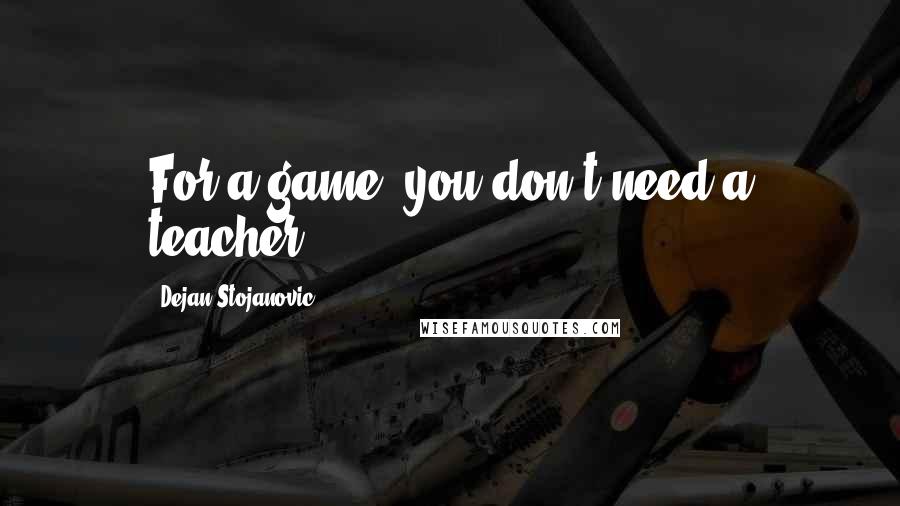 Dejan Stojanovic Quotes: For a game, you don't need a teacher.