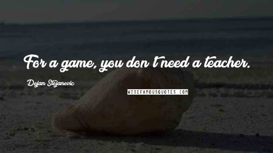 Dejan Stojanovic Quotes: For a game, you don't need a teacher.