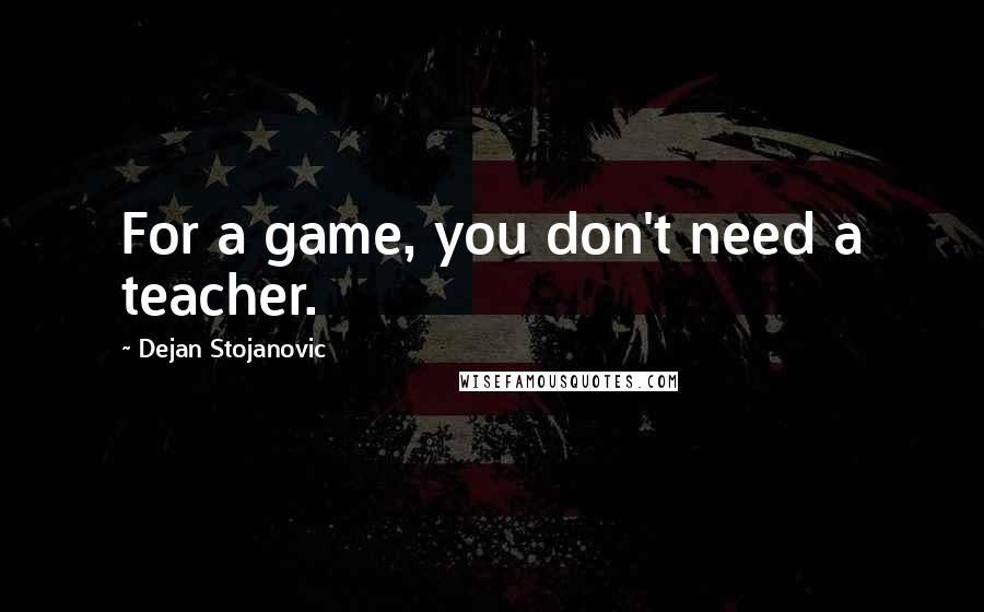 Dejan Stojanovic Quotes: For a game, you don't need a teacher.