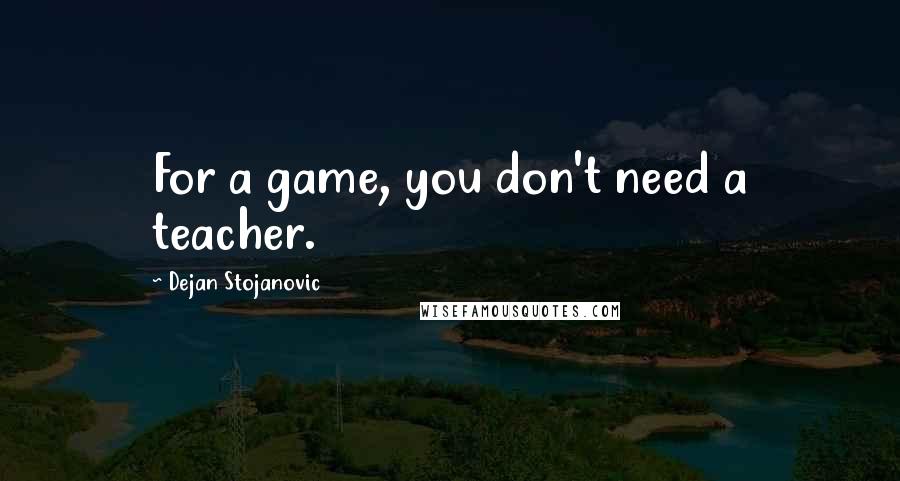 Dejan Stojanovic Quotes: For a game, you don't need a teacher.