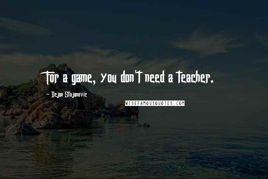 Dejan Stojanovic Quotes: For a game, you don't need a teacher.