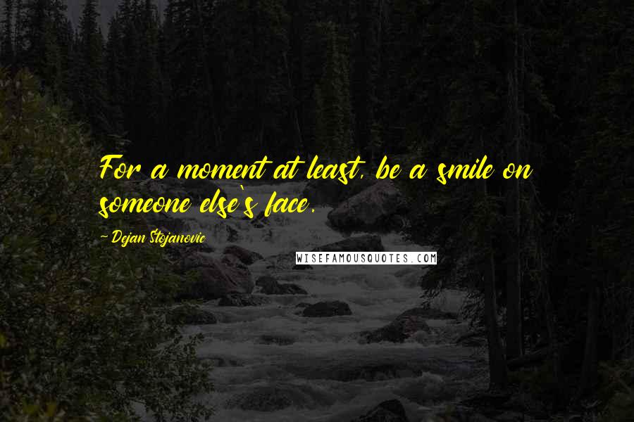Dejan Stojanovic Quotes: For a moment at least, be a smile on someone else's face.