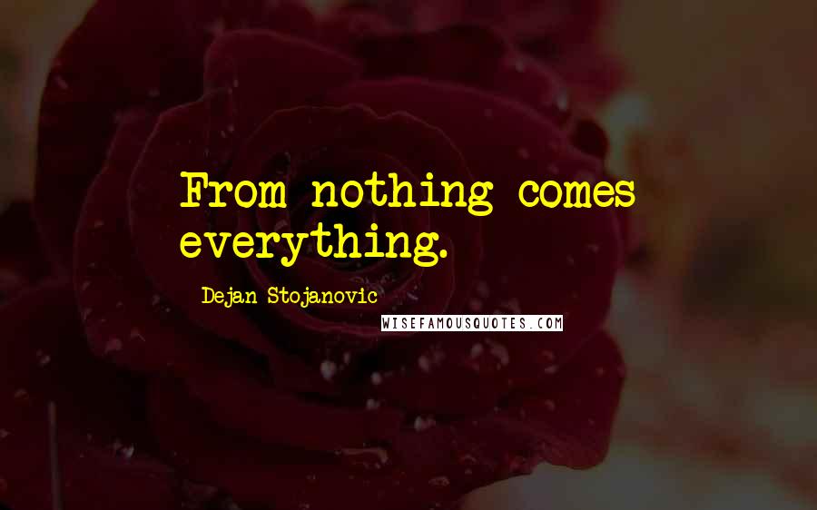 Dejan Stojanovic Quotes: From nothing comes everything.