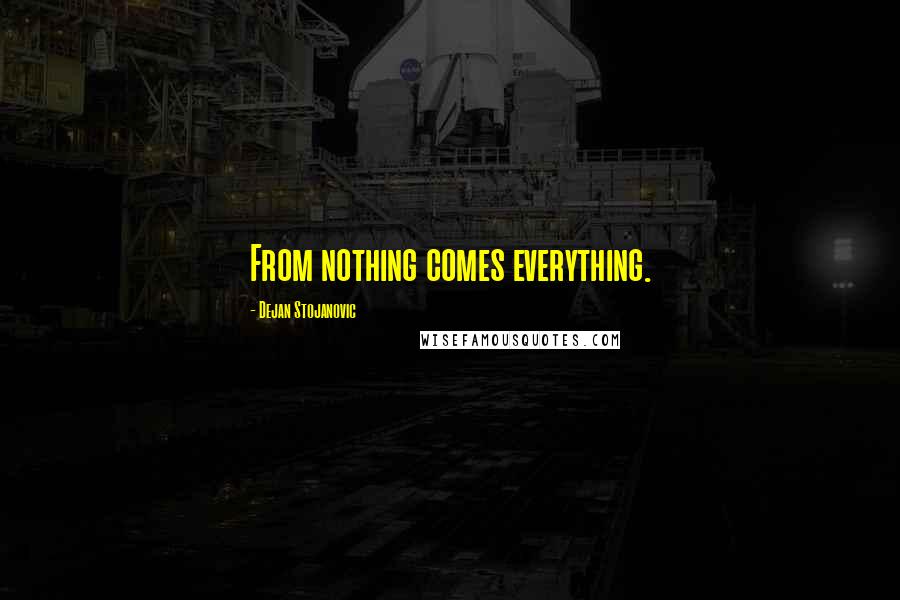 Dejan Stojanovic Quotes: From nothing comes everything.